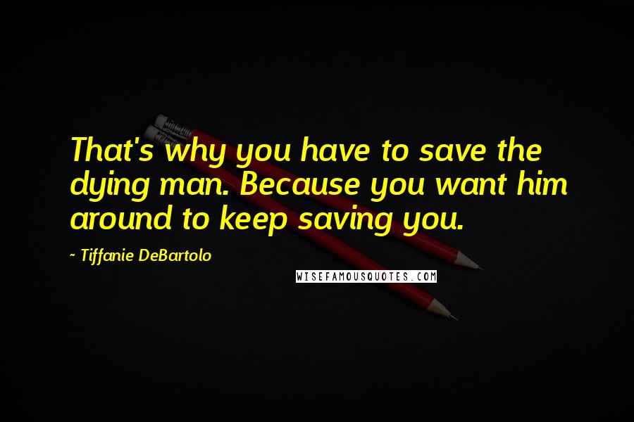 Tiffanie DeBartolo Quotes: That's why you have to save the dying man. Because you want him around to keep saving you.