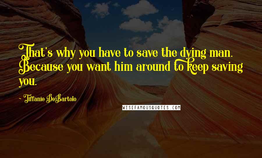 Tiffanie DeBartolo Quotes: That's why you have to save the dying man. Because you want him around to keep saving you.