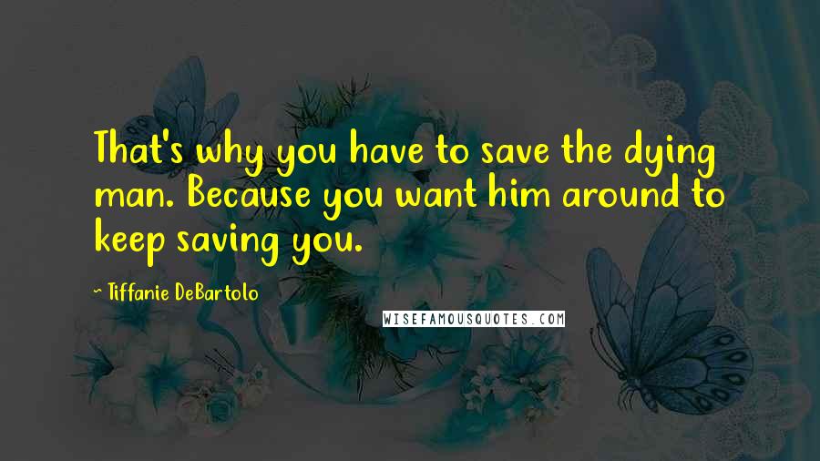 Tiffanie DeBartolo Quotes: That's why you have to save the dying man. Because you want him around to keep saving you.