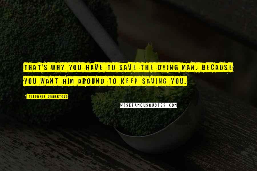 Tiffanie DeBartolo Quotes: That's why you have to save the dying man. Because you want him around to keep saving you.