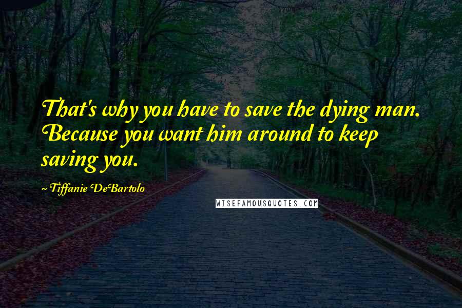 Tiffanie DeBartolo Quotes: That's why you have to save the dying man. Because you want him around to keep saving you.