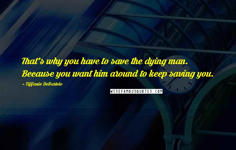 Tiffanie DeBartolo Quotes: That's why you have to save the dying man. Because you want him around to keep saving you.