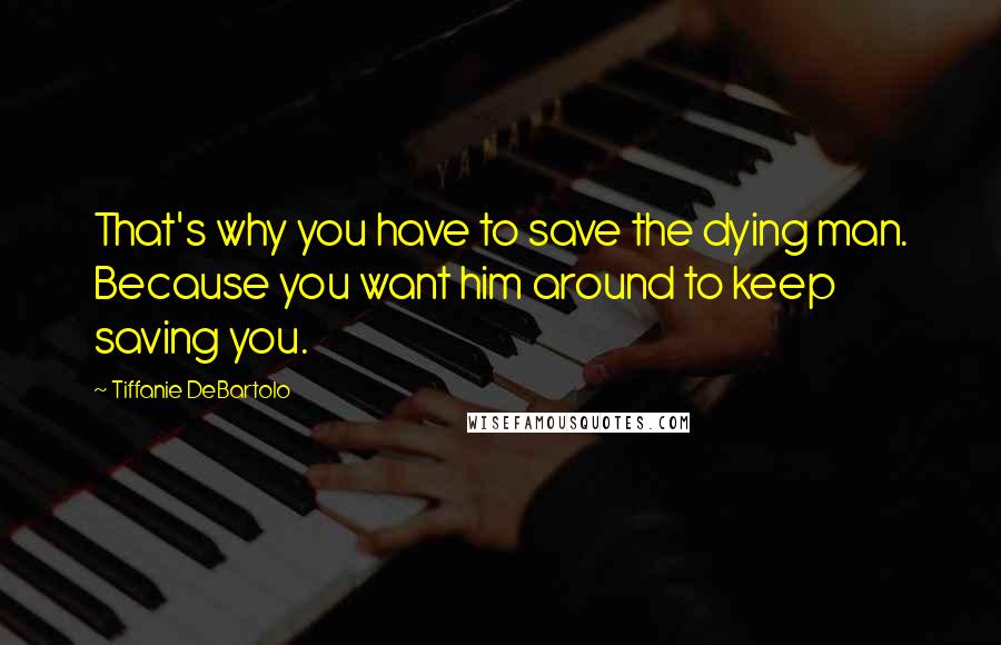 Tiffanie DeBartolo Quotes: That's why you have to save the dying man. Because you want him around to keep saving you.