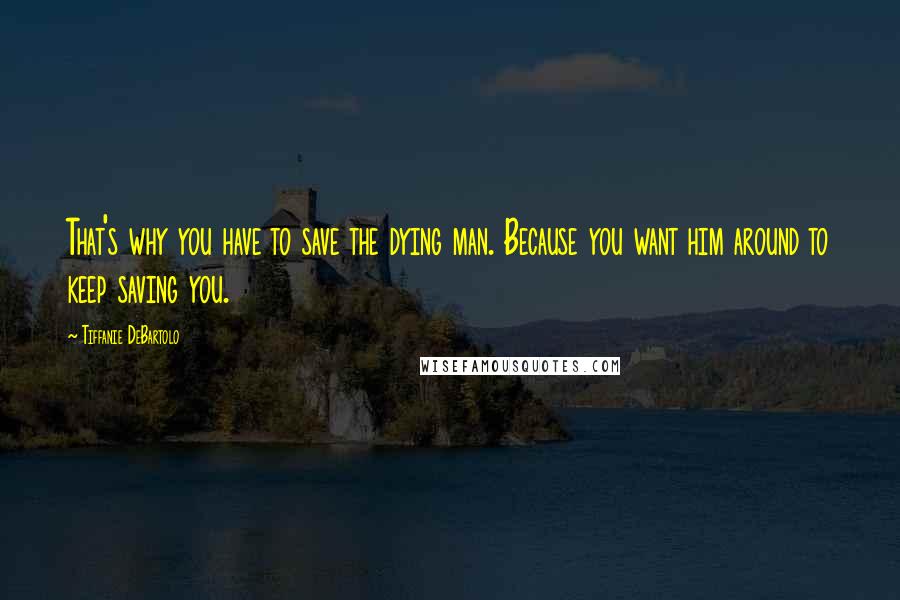 Tiffanie DeBartolo Quotes: That's why you have to save the dying man. Because you want him around to keep saving you.