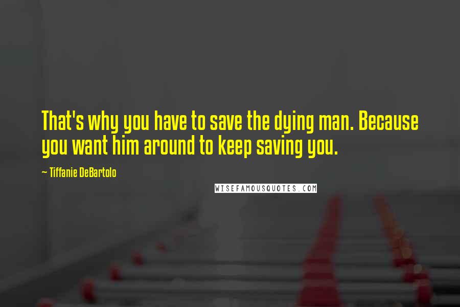 Tiffanie DeBartolo Quotes: That's why you have to save the dying man. Because you want him around to keep saving you.