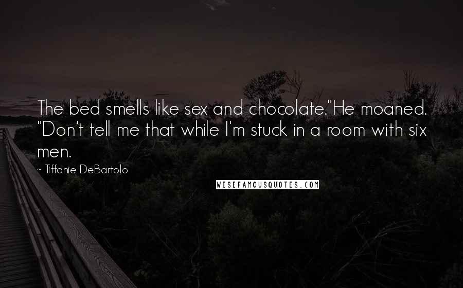 Tiffanie DeBartolo Quotes: The bed smells like sex and chocolate."He moaned. "Don't tell me that while I'm stuck in a room with six men.