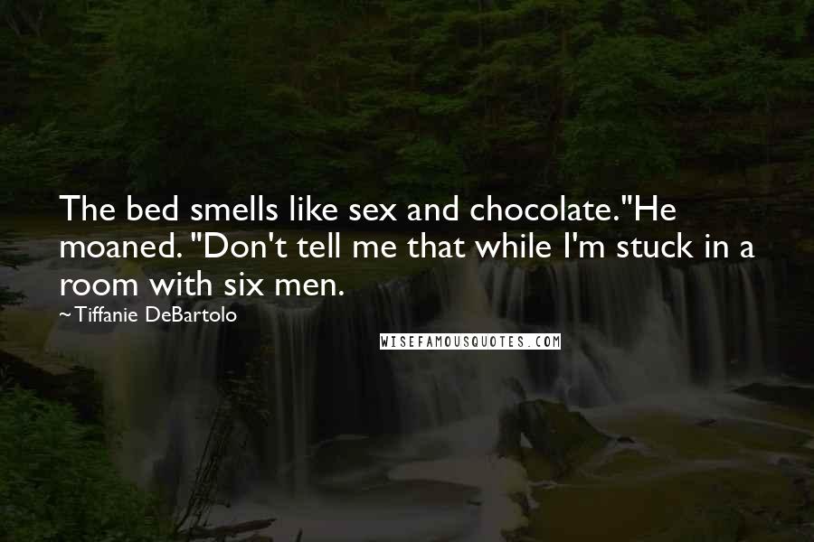 Tiffanie DeBartolo Quotes: The bed smells like sex and chocolate."He moaned. "Don't tell me that while I'm stuck in a room with six men.