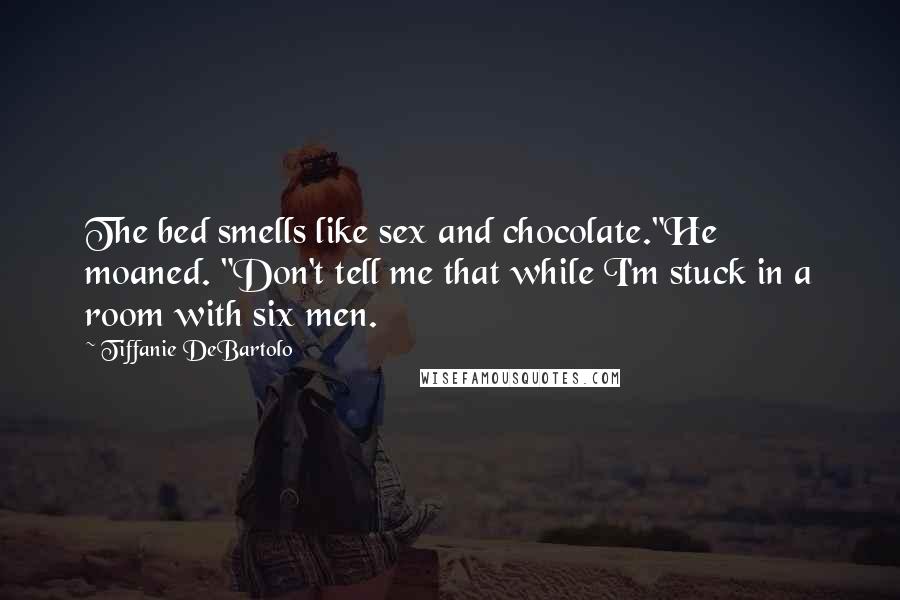 Tiffanie DeBartolo Quotes: The bed smells like sex and chocolate."He moaned. "Don't tell me that while I'm stuck in a room with six men.