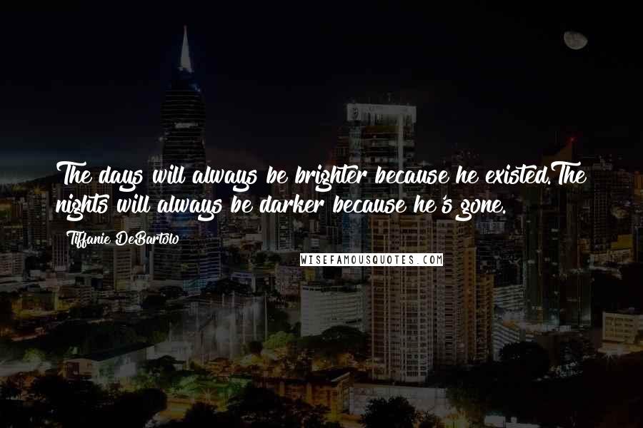 Tiffanie DeBartolo Quotes: The days will always be brighter because he existed.The nights will always be darker because he's gone.
