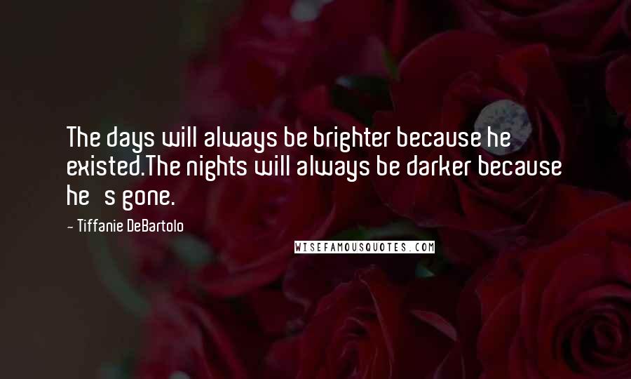 Tiffanie DeBartolo Quotes: The days will always be brighter because he existed.The nights will always be darker because he's gone.