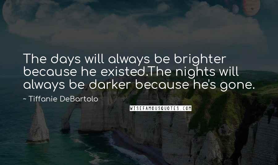 Tiffanie DeBartolo Quotes: The days will always be brighter because he existed.The nights will always be darker because he's gone.