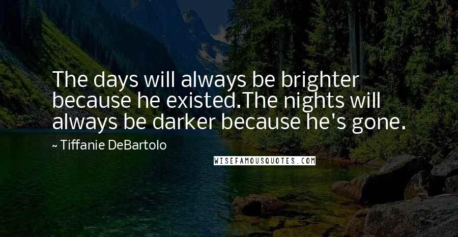 Tiffanie DeBartolo Quotes: The days will always be brighter because he existed.The nights will always be darker because he's gone.