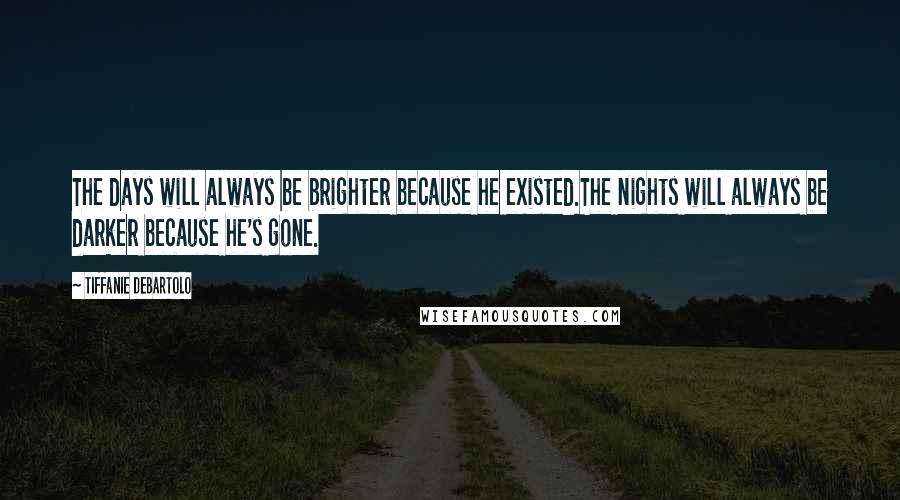 Tiffanie DeBartolo Quotes: The days will always be brighter because he existed.The nights will always be darker because he's gone.