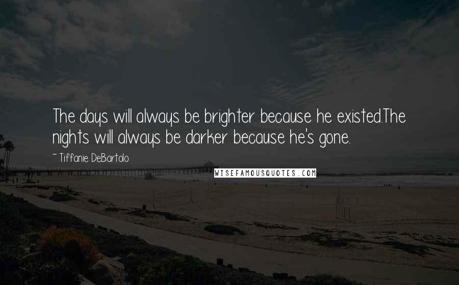 Tiffanie DeBartolo Quotes: The days will always be brighter because he existed.The nights will always be darker because he's gone.