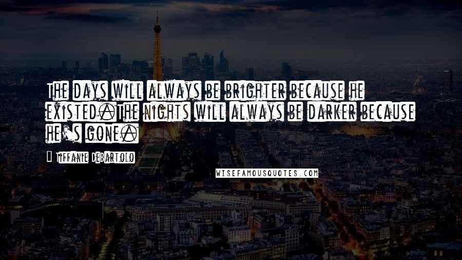 Tiffanie DeBartolo Quotes: The days will always be brighter because he existed.The nights will always be darker because he's gone.