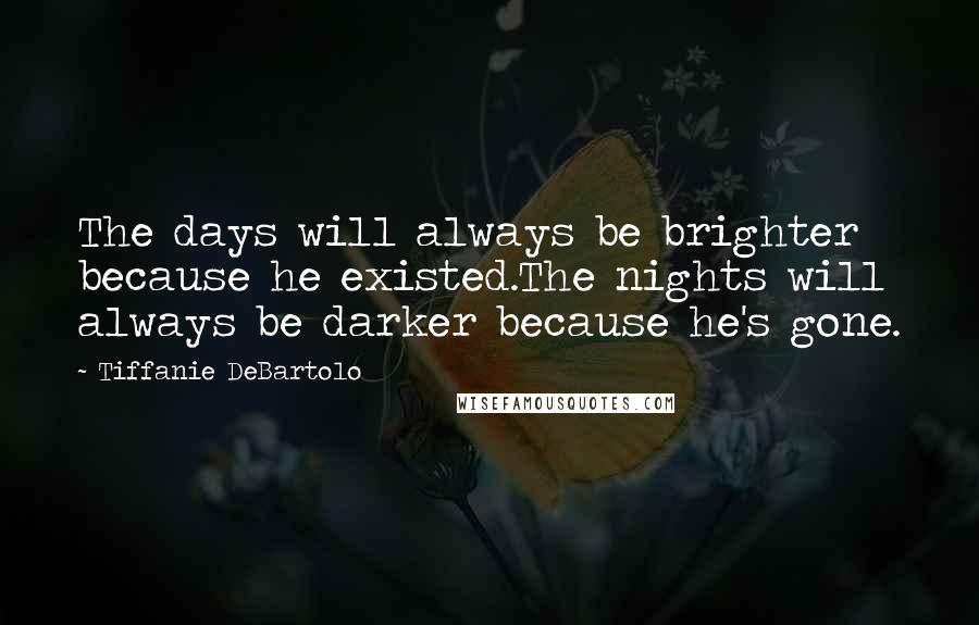 Tiffanie DeBartolo Quotes: The days will always be brighter because he existed.The nights will always be darker because he's gone.