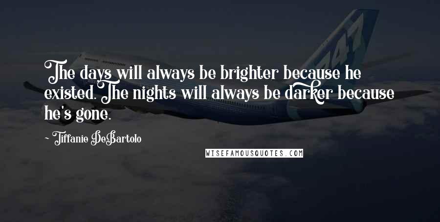 Tiffanie DeBartolo Quotes: The days will always be brighter because he existed.The nights will always be darker because he's gone.