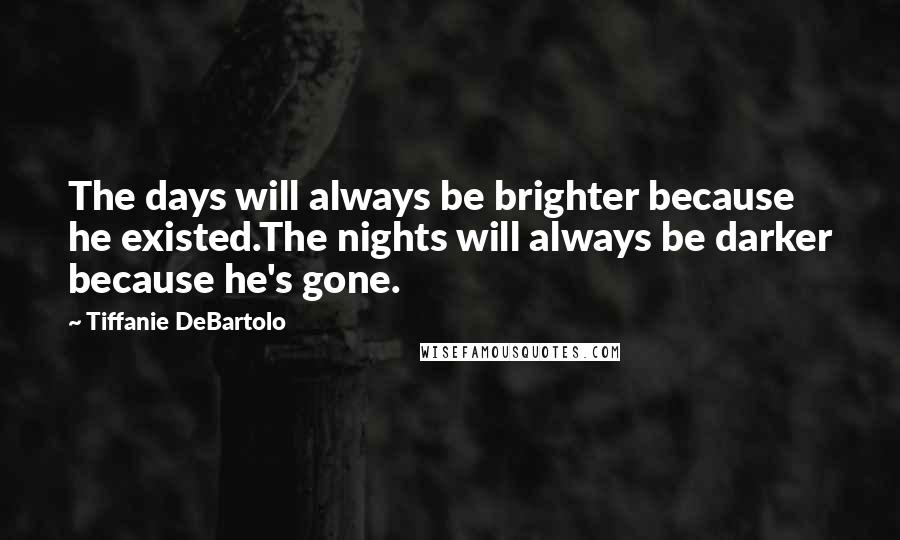 Tiffanie DeBartolo Quotes: The days will always be brighter because he existed.The nights will always be darker because he's gone.