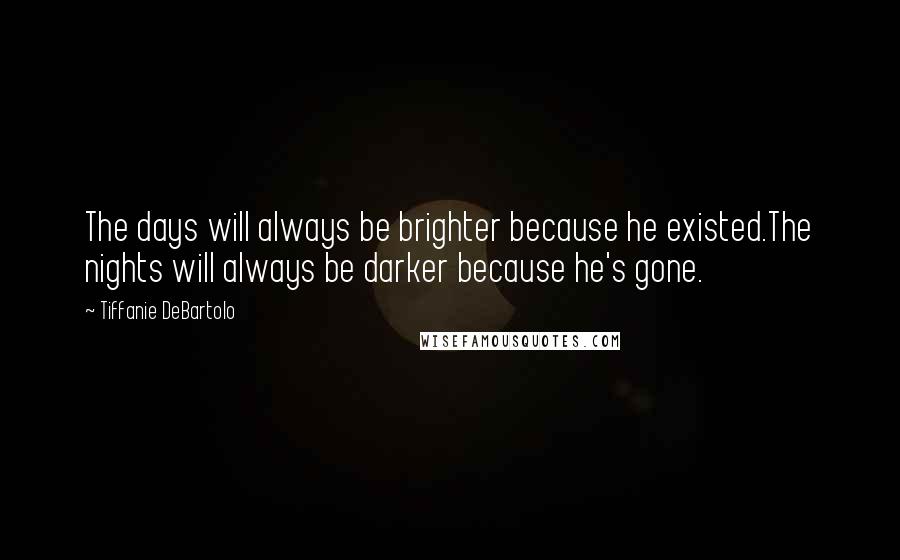 Tiffanie DeBartolo Quotes: The days will always be brighter because he existed.The nights will always be darker because he's gone.