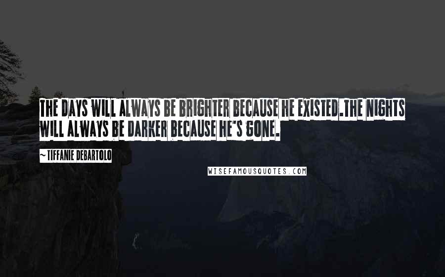 Tiffanie DeBartolo Quotes: The days will always be brighter because he existed.The nights will always be darker because he's gone.