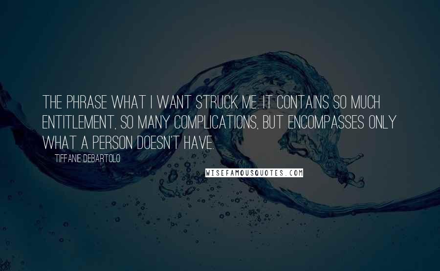 Tiffanie DeBartolo Quotes: The phrase what I want struck me. It contains so much entitlement, so many complications, but encompasses only what a person doesn't have.