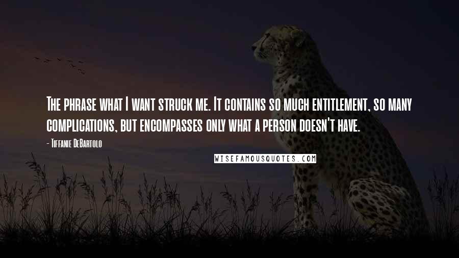 Tiffanie DeBartolo Quotes: The phrase what I want struck me. It contains so much entitlement, so many complications, but encompasses only what a person doesn't have.