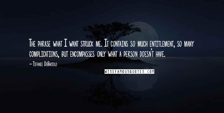 Tiffanie DeBartolo Quotes: The phrase what I want struck me. It contains so much entitlement, so many complications, but encompasses only what a person doesn't have.