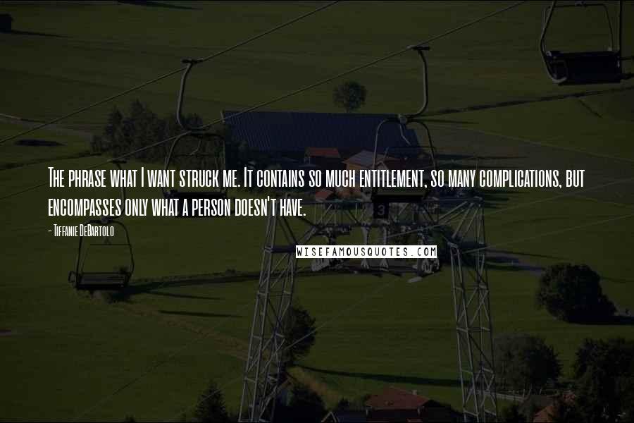 Tiffanie DeBartolo Quotes: The phrase what I want struck me. It contains so much entitlement, so many complications, but encompasses only what a person doesn't have.