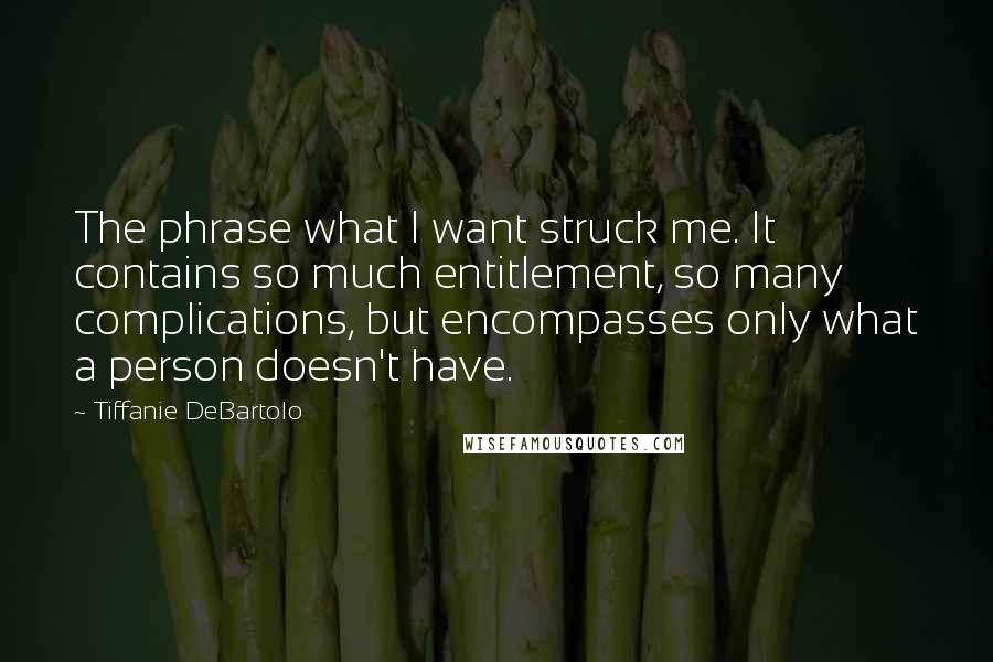 Tiffanie DeBartolo Quotes: The phrase what I want struck me. It contains so much entitlement, so many complications, but encompasses only what a person doesn't have.