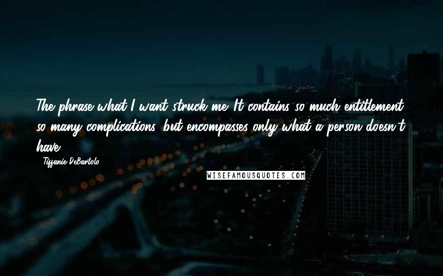 Tiffanie DeBartolo Quotes: The phrase what I want struck me. It contains so much entitlement, so many complications, but encompasses only what a person doesn't have.