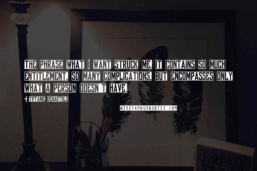 Tiffanie DeBartolo Quotes: The phrase what I want struck me. It contains so much entitlement, so many complications, but encompasses only what a person doesn't have.