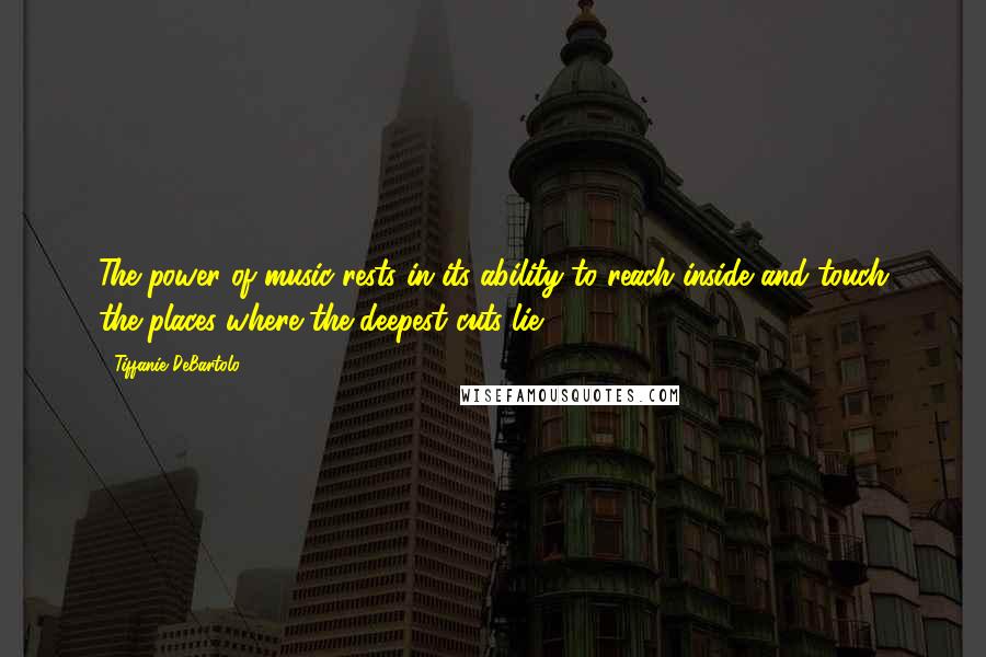 Tiffanie DeBartolo Quotes: The power of music rests in its ability to reach inside and touch the places where the deepest cuts lie.