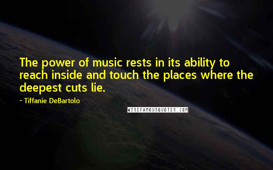 Tiffanie DeBartolo Quotes: The power of music rests in its ability to reach inside and touch the places where the deepest cuts lie.