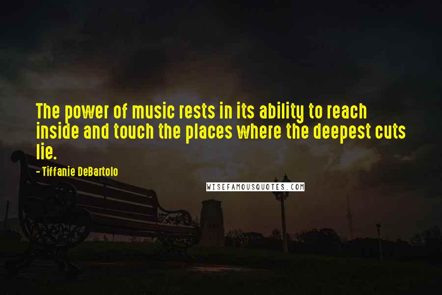 Tiffanie DeBartolo Quotes: The power of music rests in its ability to reach inside and touch the places where the deepest cuts lie.