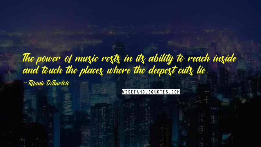 Tiffanie DeBartolo Quotes: The power of music rests in its ability to reach inside and touch the places where the deepest cuts lie.