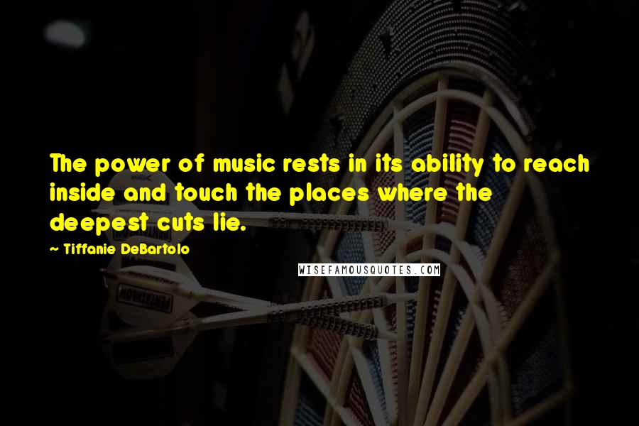 Tiffanie DeBartolo Quotes: The power of music rests in its ability to reach inside and touch the places where the deepest cuts lie.