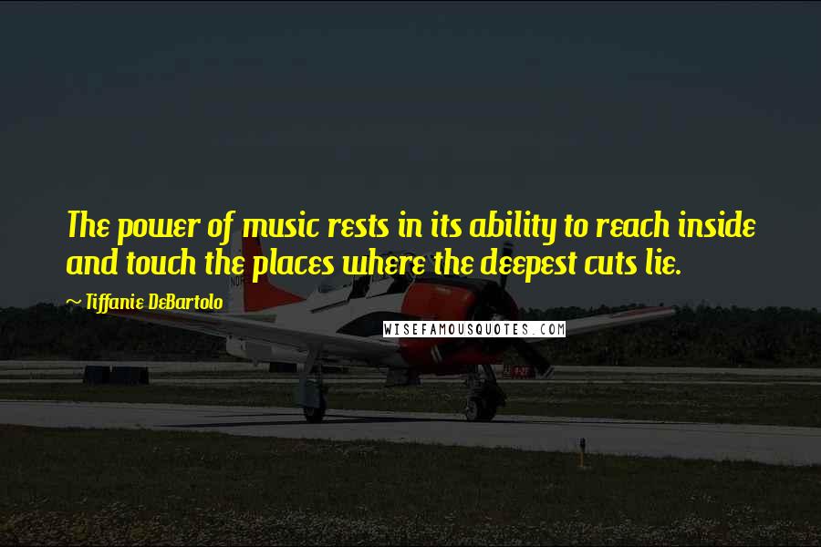 Tiffanie DeBartolo Quotes: The power of music rests in its ability to reach inside and touch the places where the deepest cuts lie.