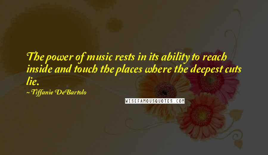 Tiffanie DeBartolo Quotes: The power of music rests in its ability to reach inside and touch the places where the deepest cuts lie.