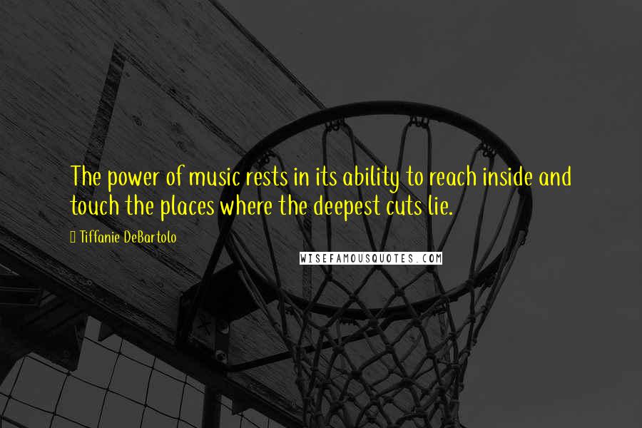 Tiffanie DeBartolo Quotes: The power of music rests in its ability to reach inside and touch the places where the deepest cuts lie.