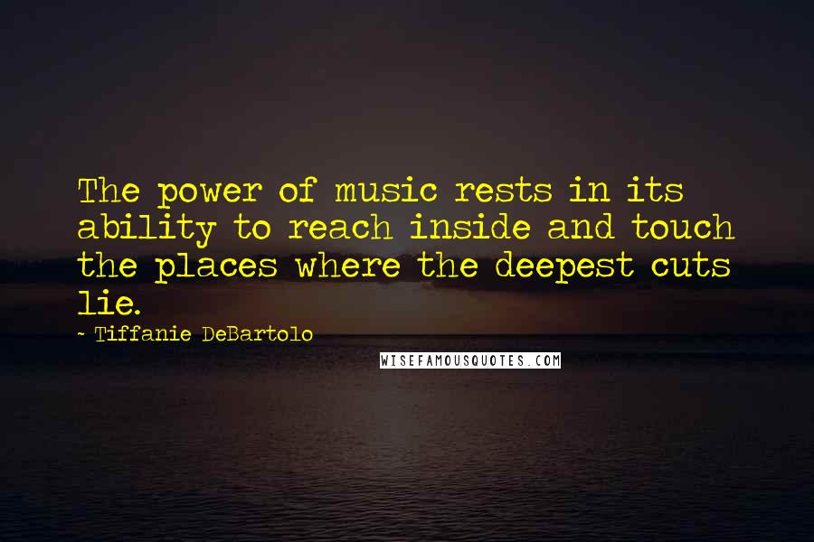 Tiffanie DeBartolo Quotes: The power of music rests in its ability to reach inside and touch the places where the deepest cuts lie.