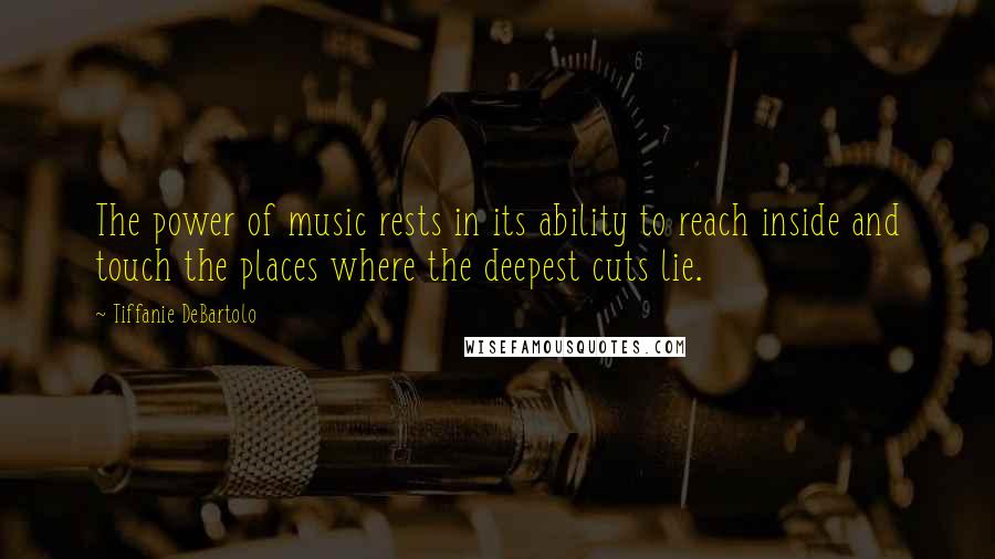 Tiffanie DeBartolo Quotes: The power of music rests in its ability to reach inside and touch the places where the deepest cuts lie.