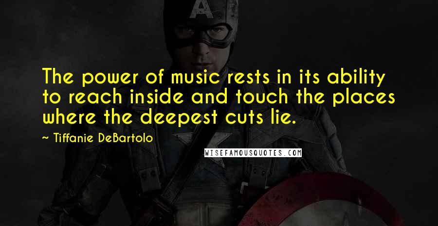 Tiffanie DeBartolo Quotes: The power of music rests in its ability to reach inside and touch the places where the deepest cuts lie.