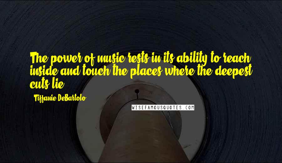 Tiffanie DeBartolo Quotes: The power of music rests in its ability to reach inside and touch the places where the deepest cuts lie.