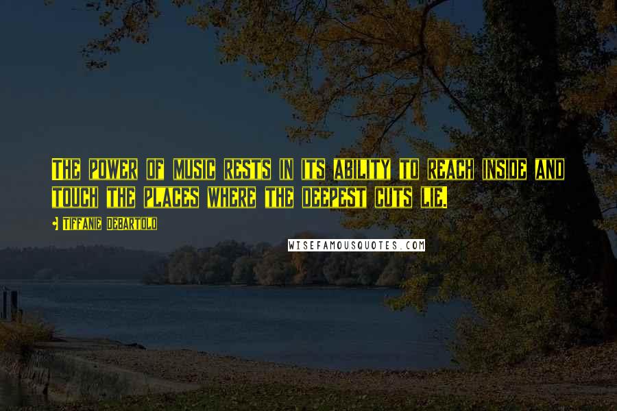 Tiffanie DeBartolo Quotes: The power of music rests in its ability to reach inside and touch the places where the deepest cuts lie.