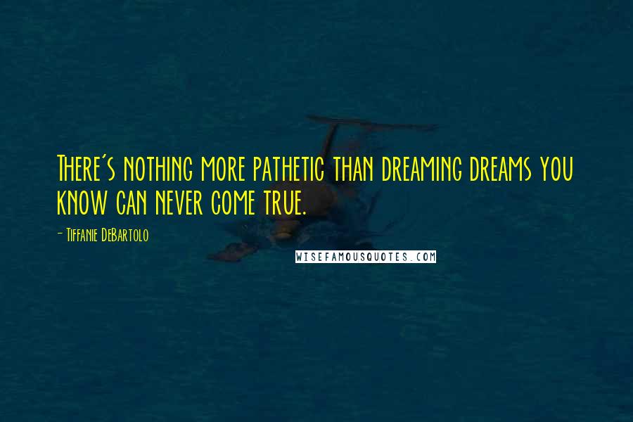 Tiffanie DeBartolo Quotes: There's nothing more pathetic than dreaming dreams you know can never come true.