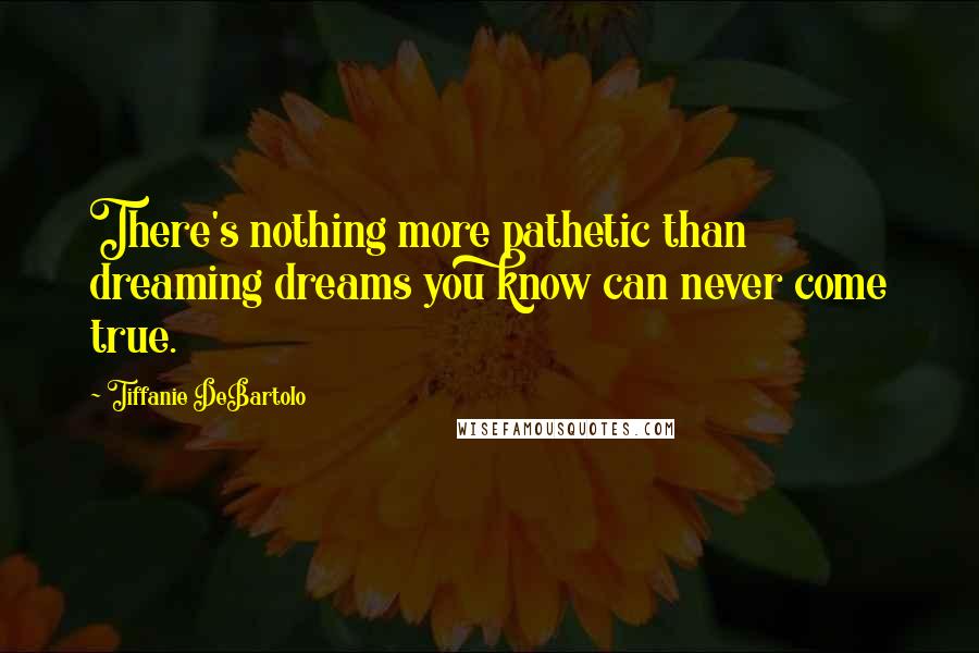 Tiffanie DeBartolo Quotes: There's nothing more pathetic than dreaming dreams you know can never come true.