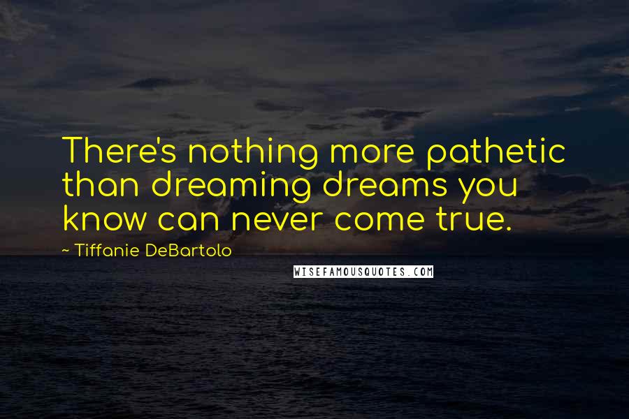 Tiffanie DeBartolo Quotes: There's nothing more pathetic than dreaming dreams you know can never come true.