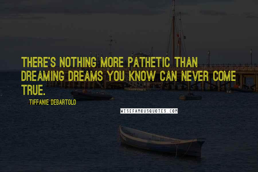 Tiffanie DeBartolo Quotes: There's nothing more pathetic than dreaming dreams you know can never come true.