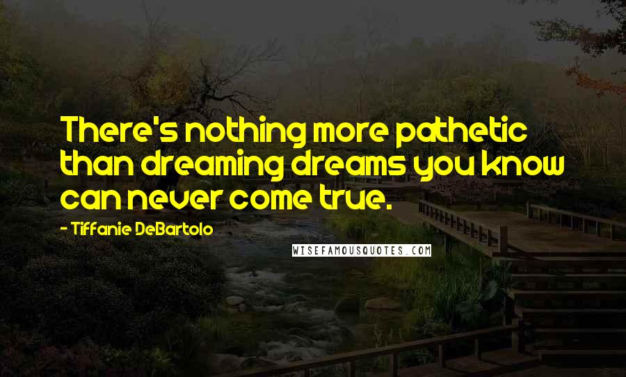 Tiffanie DeBartolo Quotes: There's nothing more pathetic than dreaming dreams you know can never come true.