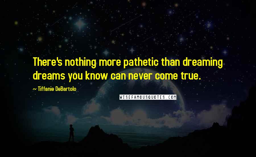 Tiffanie DeBartolo Quotes: There's nothing more pathetic than dreaming dreams you know can never come true.